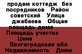 продам коттедж, без посредников › Район ­ советский › Улица ­ джабаева › Общая площадь дома ­ 100 › Площадь участка ­ 12 › Цена ­ 3 570 000 - Волгоградская обл. Недвижимость » Дома, коттеджи, дачи продажа   . Волгоградская обл.